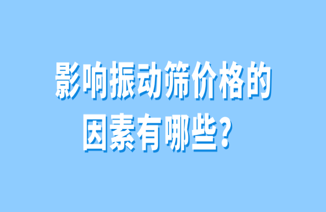 影響振動(dòng)篩價(jià)格的因素有哪些？